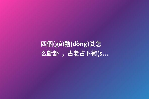四個(gè)動(dòng)爻怎么斷卦，古老占卜術(shù)梅花易數(shù)斷卦方法